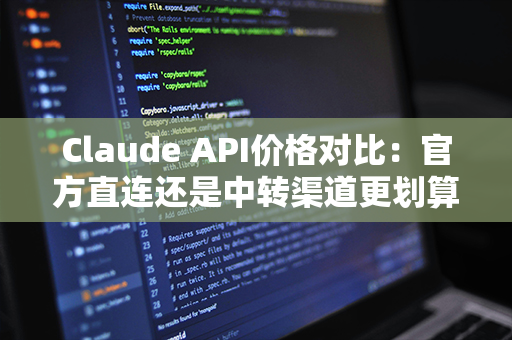 Claude API价格对比：官方直连还是中转渠道更划算