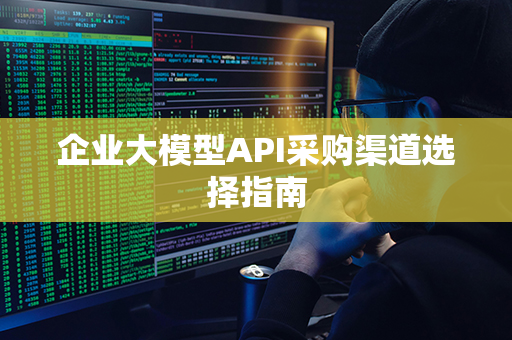 企业大模型API采购渠道选择指南