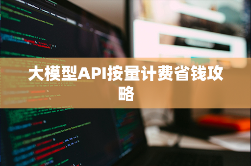大模型API按量计费省钱攻略