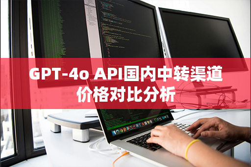 GPT-4o API国内中转渠道价格对比分析
